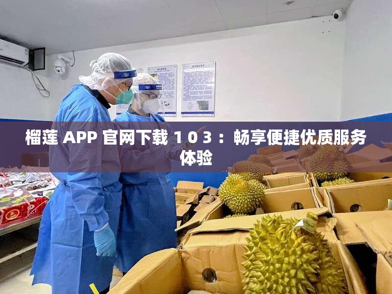 榴莲 APP 官网下载 1 0 3 ：畅享便捷优质服务体验