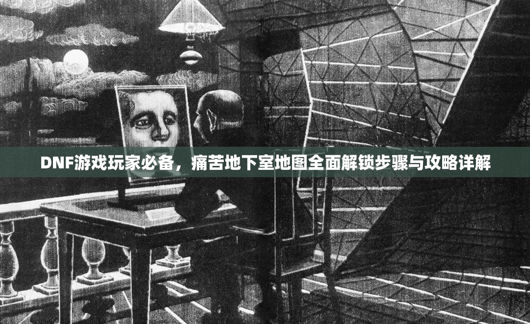 DNF游戏玩家必备，痛苦地下室地图全面解锁步骤与攻略详解