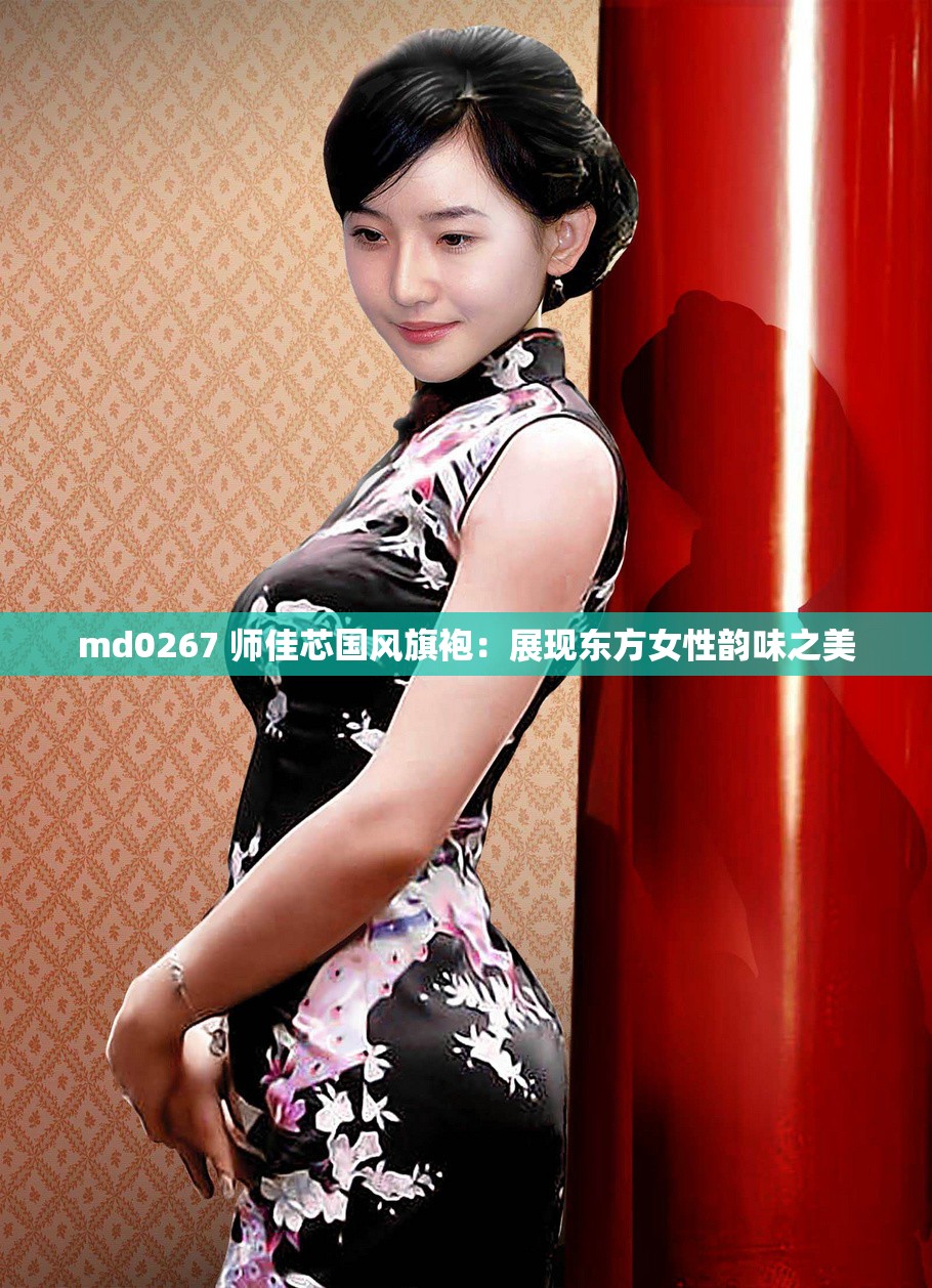 md0267 师佳芯国风旗袍：展现东方女性韵味之美