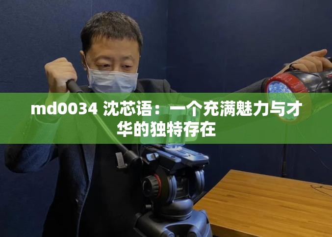 md0034 沈芯语：一个充满魅力与才华的独特存在