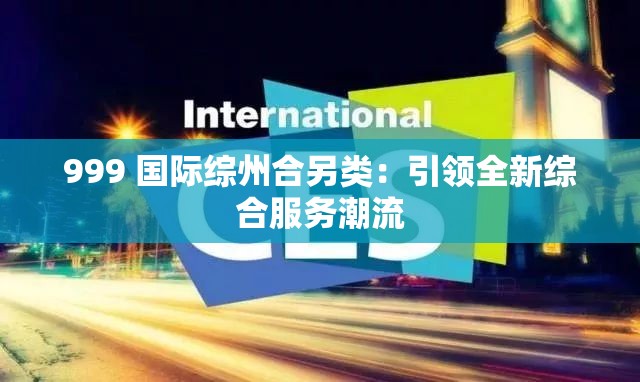 999 国际综州合另类：引领全新综合服务潮流