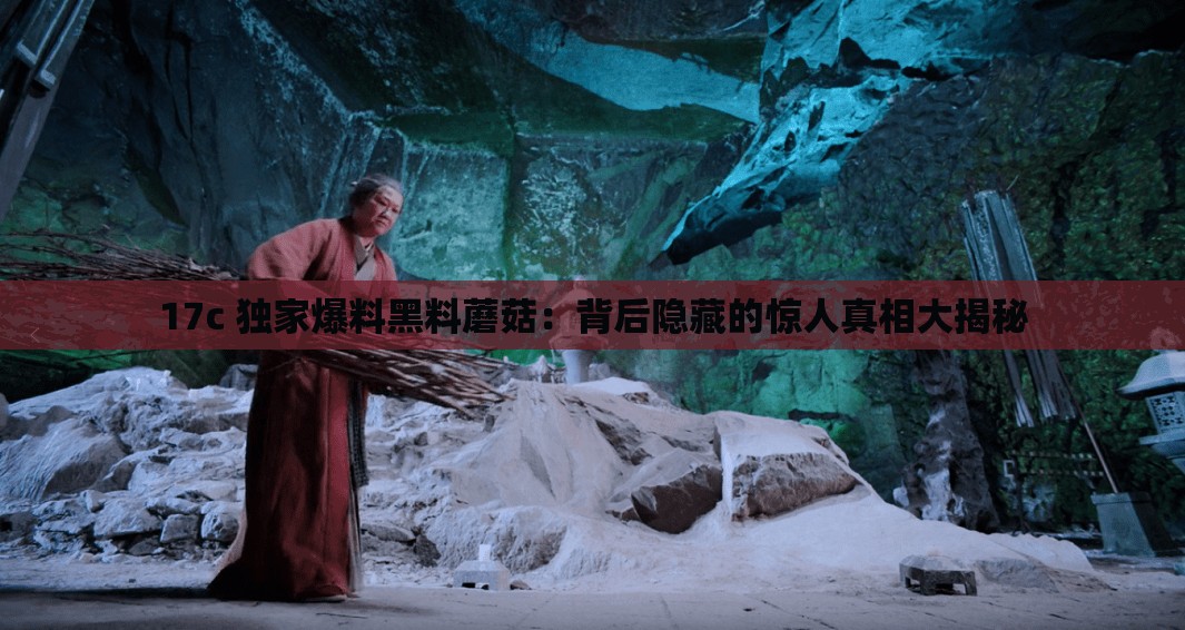 17c 独家爆料黑料蘑菇：背后隐藏的惊人真相大揭秘