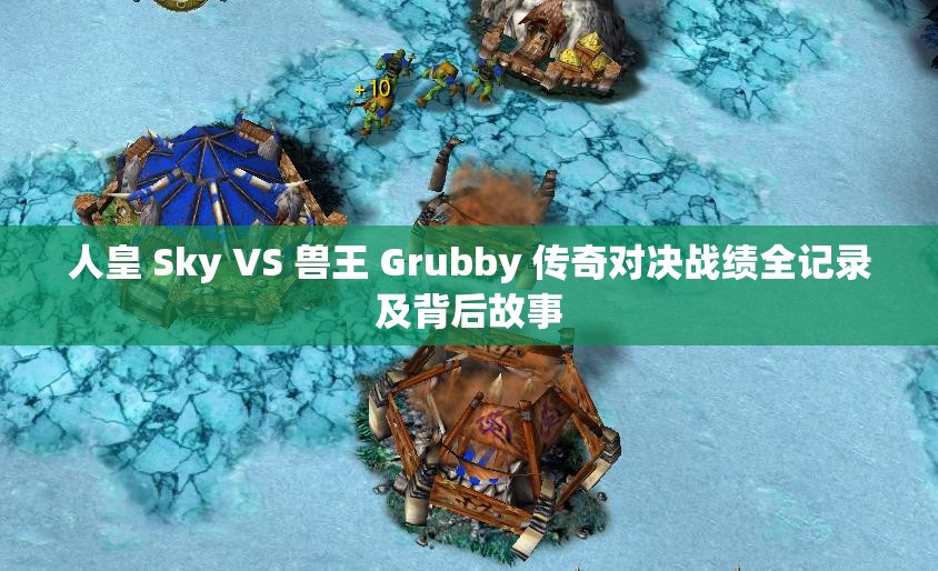 人皇 Sky VS 兽王 Grubby 传奇对决战绩全记录及背后故事