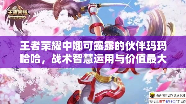 王者荣耀中娜可露露的伙伴玛玛哈哈，战术智慧运用与价值最大化策略