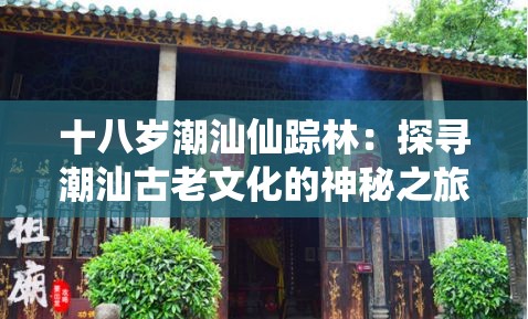 十八岁潮汕仙踪林：探寻潮汕古老文化的神秘之旅