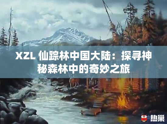 XZL 仙踪林中国大陆：探寻神秘森林中的奇妙之旅