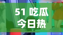 51 吃瓜今日热门大瓜：娱乐圈不为人知的那些事