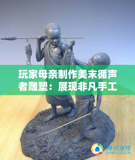 玩家母亲制作美末循声者雕塑：展现非凡手工技艺与游戏热爱