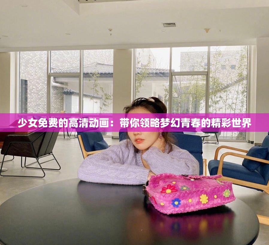 少女免费的高清动画：带你领略梦幻青春的精彩世界