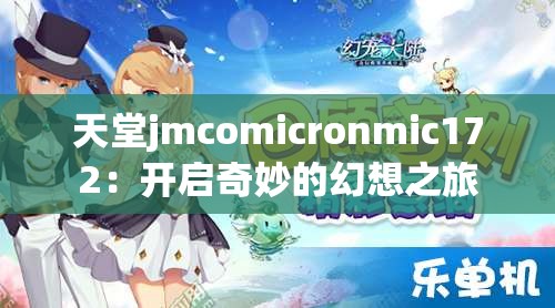 天堂jmcomicronmic172：开启奇妙的幻想之旅