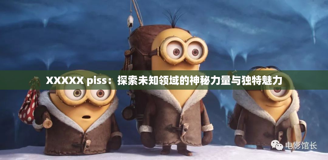 XXXXX piss：探索未知领域的神秘力量与独特魅力
