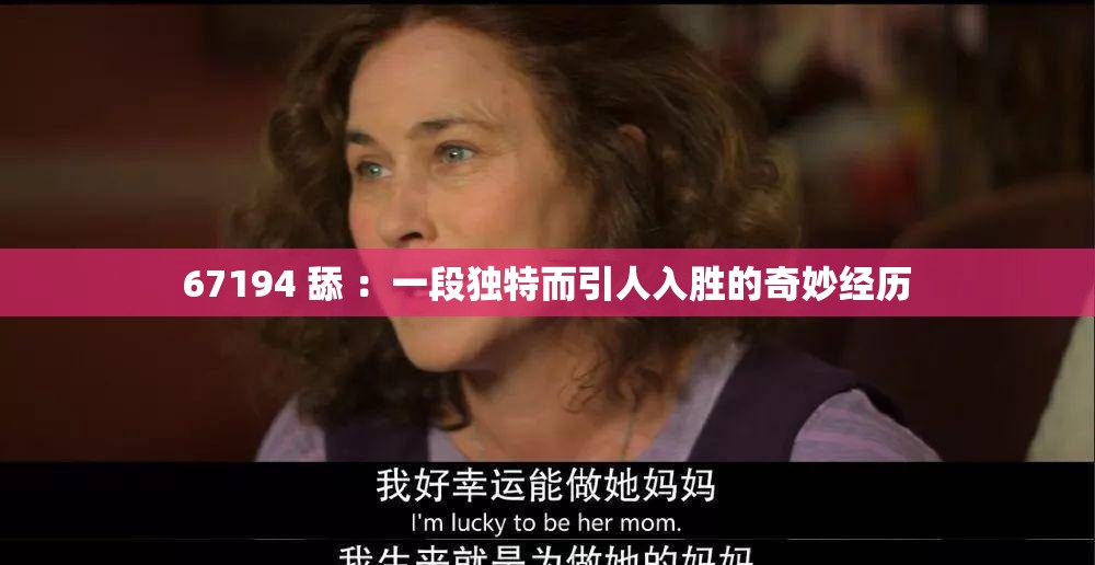 67194 舔 ：一段独特而引人入胜的奇妙经历