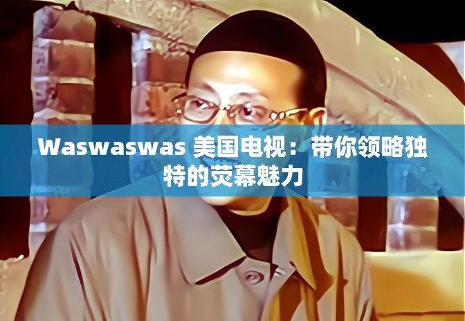 Waswaswas 美国电视：带你领略独特的荧幕魅力