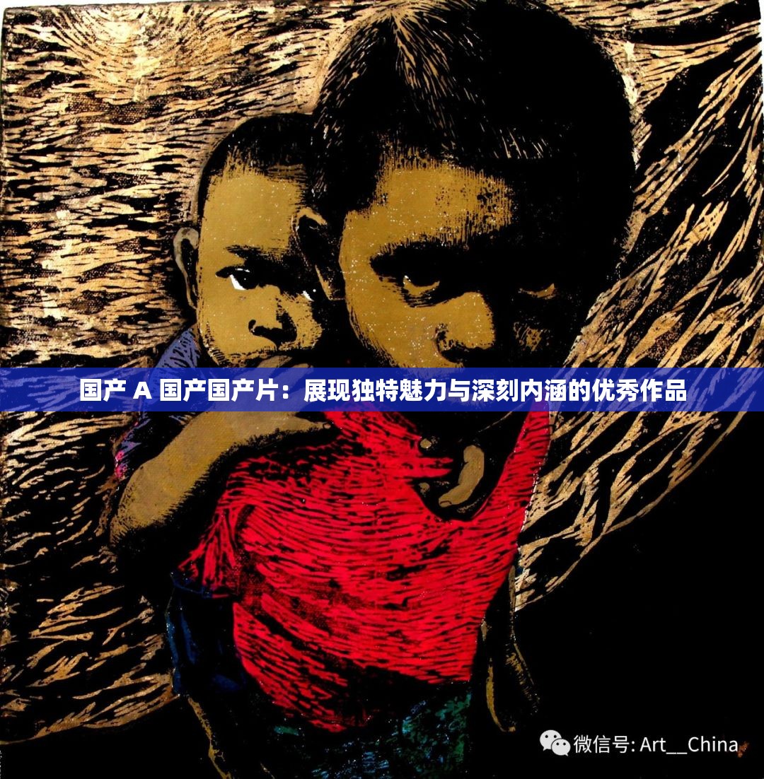 国产 A 国产国产片：展现独特魅力与深刻内涵的优秀作品