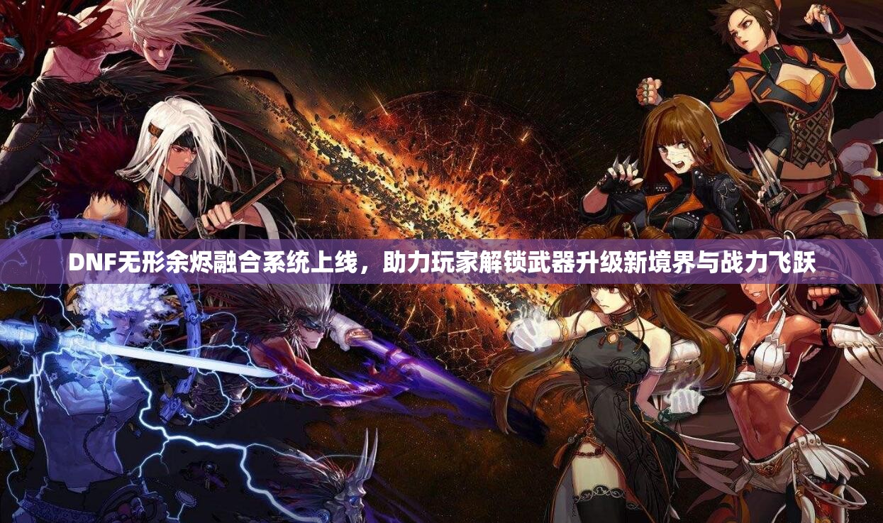 DNF无形余烬融合系统上线，助力玩家解锁武器升级新境界与战力飞跃