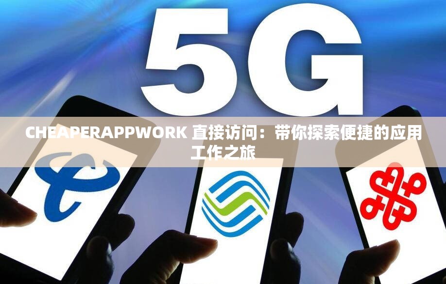 CHEAPERAPPWORK 直接访问：带你探索便捷的应用工作之旅