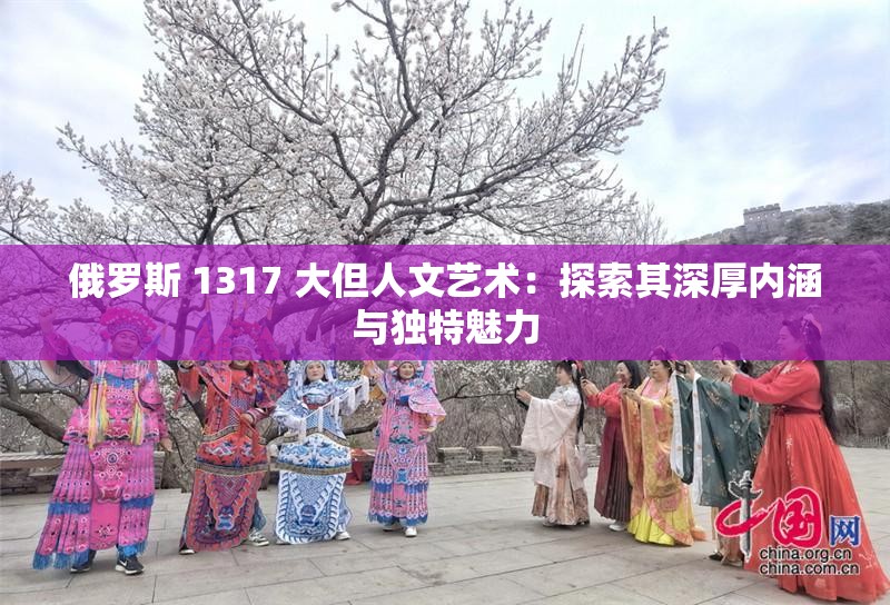 俄罗斯 1317 大但人文艺术：探索其深厚内涵与独特魅力