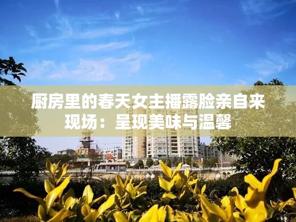 厨房里的春天女主播露脸亲自来现场：呈现美味与温馨