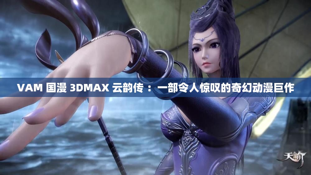 VAM 国漫 3DMAX 云韵传 ：一部令人惊叹的奇幻动漫巨作