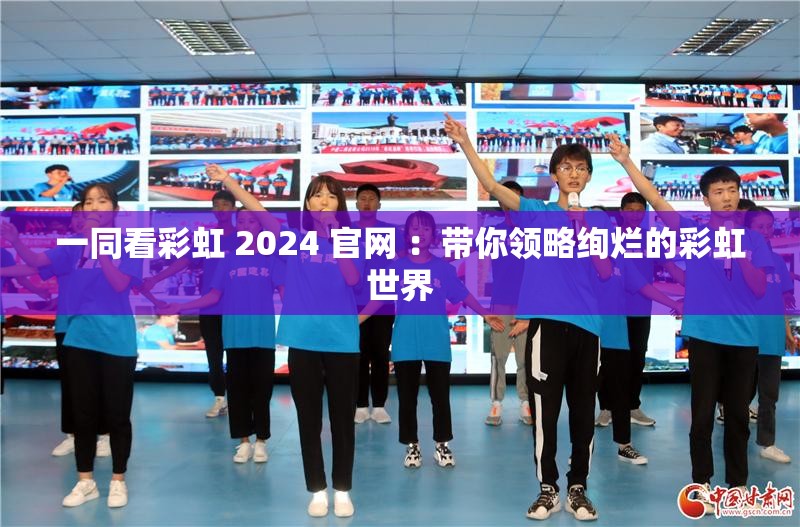 一同看彩虹 2024 官网 ：带你领略绚烂的彩虹世界