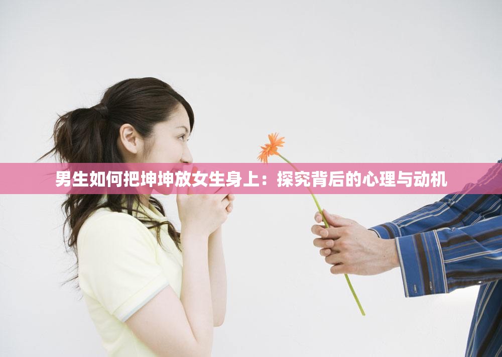 男生如何把坤坤放女生身上：探究背后的心理与动机