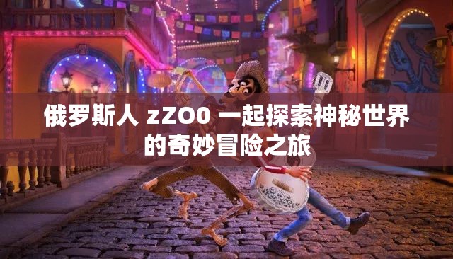 俄罗斯人 zZO0 一起探索神秘世界的奇妙冒险之旅