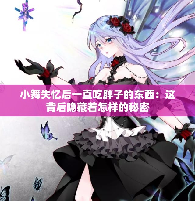 小舞失忆后一直吃胖子的东西：这背后隐藏着怎样的秘密