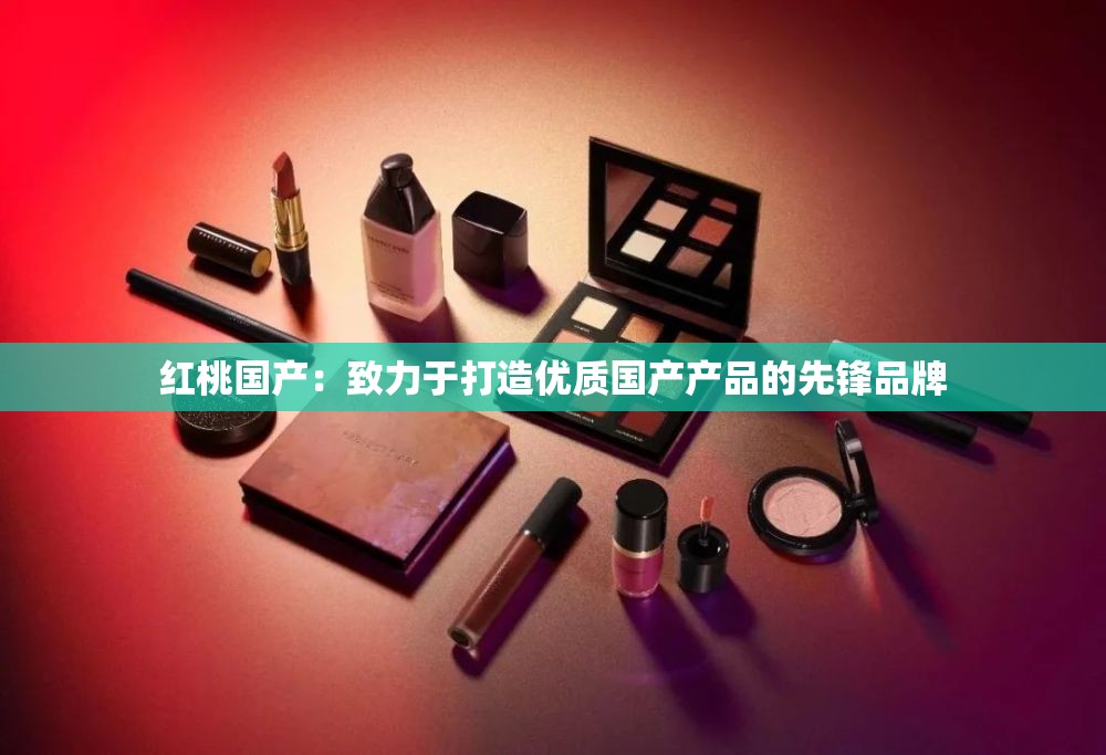 红桃国产：致力于打造优质国产产品的先锋品牌