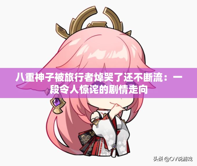 八重神子被旅行者焯哭了还不断流：一段令人惊诧的剧情走向