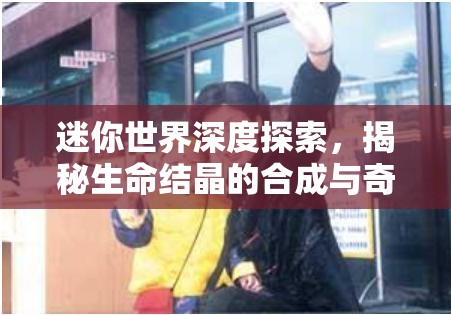 迷你世界深度探索，揭秘生命结晶的合成与奇妙用途之旅