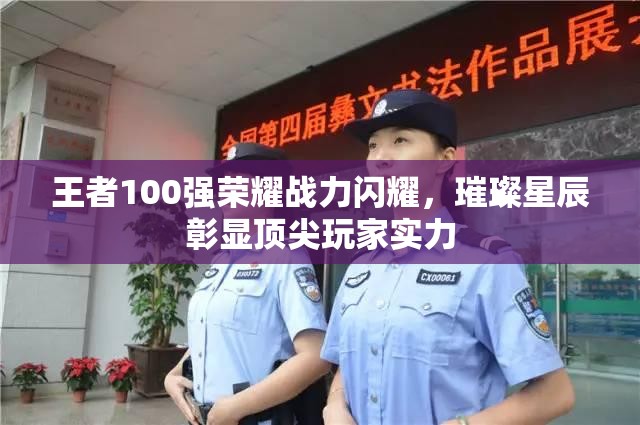 王者100强荣耀战力闪耀，璀璨星辰彰显顶尖玩家实力