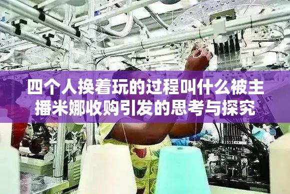 四个人换着玩的过程叫什么被主播米娜收购引发的思考与探究