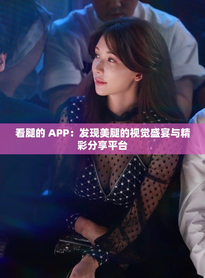 看腿的 APP：发现美腿的视觉盛宴与精彩分享平台