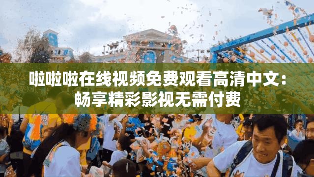 啦啦啦在线视频免费观看高清中文：畅享精彩影视无需付费