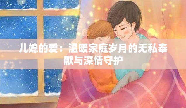儿媳的爱：温暖家庭岁月的无私奉献与深情守护