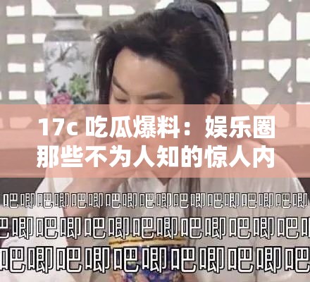 17c 吃瓜爆料：娱乐圈那些不为人知的惊人内幕