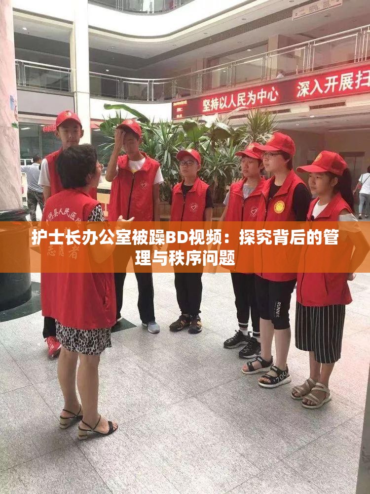 护士长办公室被躁BD视频：探究背后的管理与秩序问题