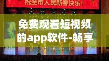 免费观看短视频的app软件-畅享精彩无限的视觉盛宴