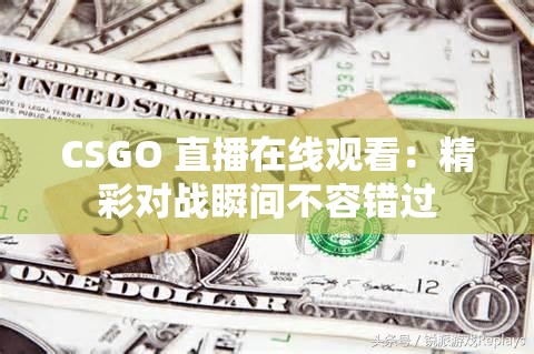 CSGO 直播在线观看：精彩对战瞬间不容错过