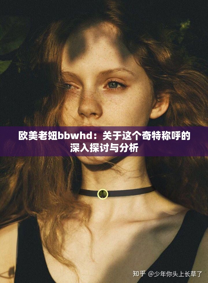 欧美老妞bbwhd：关于这个奇特称呼的深入探讨与分析