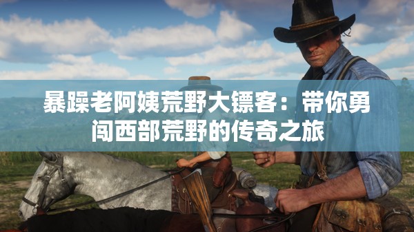 暴躁老阿姨荒野大镖客：带你勇闯西部荒野的传奇之旅