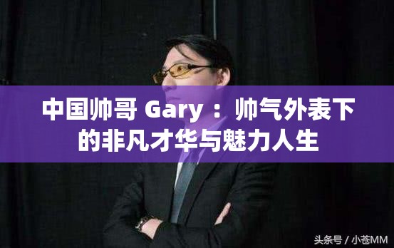 中国帅哥 Gary ：帅气外表下的非凡才华与魅力人生