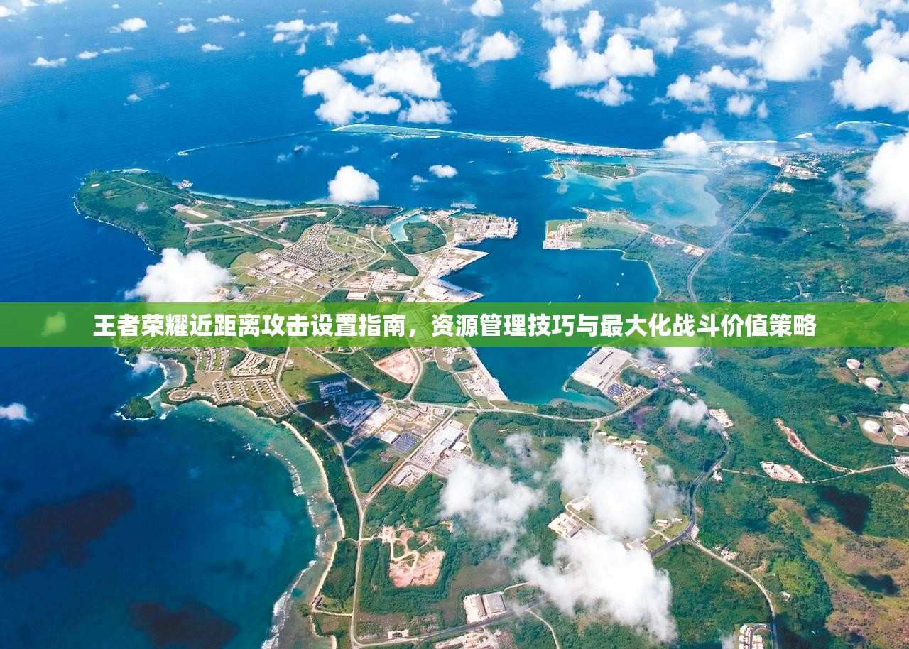 王者荣耀近距离攻击设置指南，资源管理技巧与最大化战斗价值策略