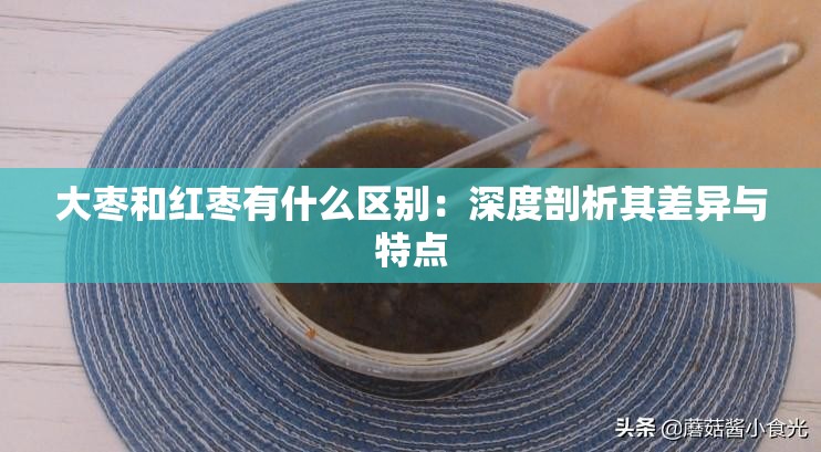 大枣和红枣有什么区别：深度剖析其差异与特点