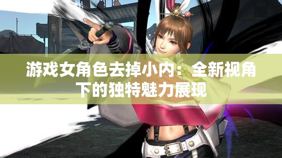 游戏女角色去掉小内：全新视角下的独特魅力展现