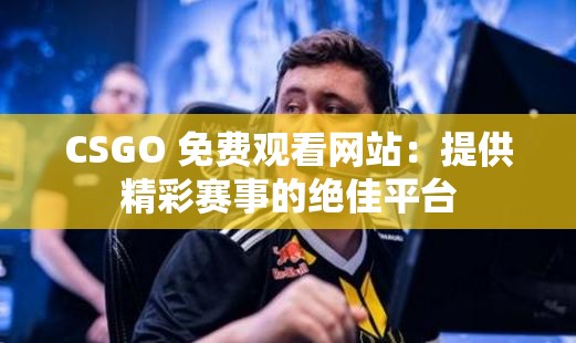 CSGO 免费观看网站：提供精彩赛事的绝佳平台
