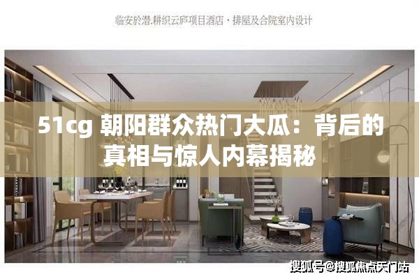 51cg 朝阳群众热门大瓜：背后的真相与惊人内幕揭秘