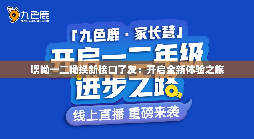 嘿呦一二呦换新接口了友：开启全新体验之旅