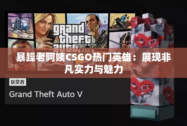暴躁老阿姨CSGO热门英雄：展现非凡实力与魅力