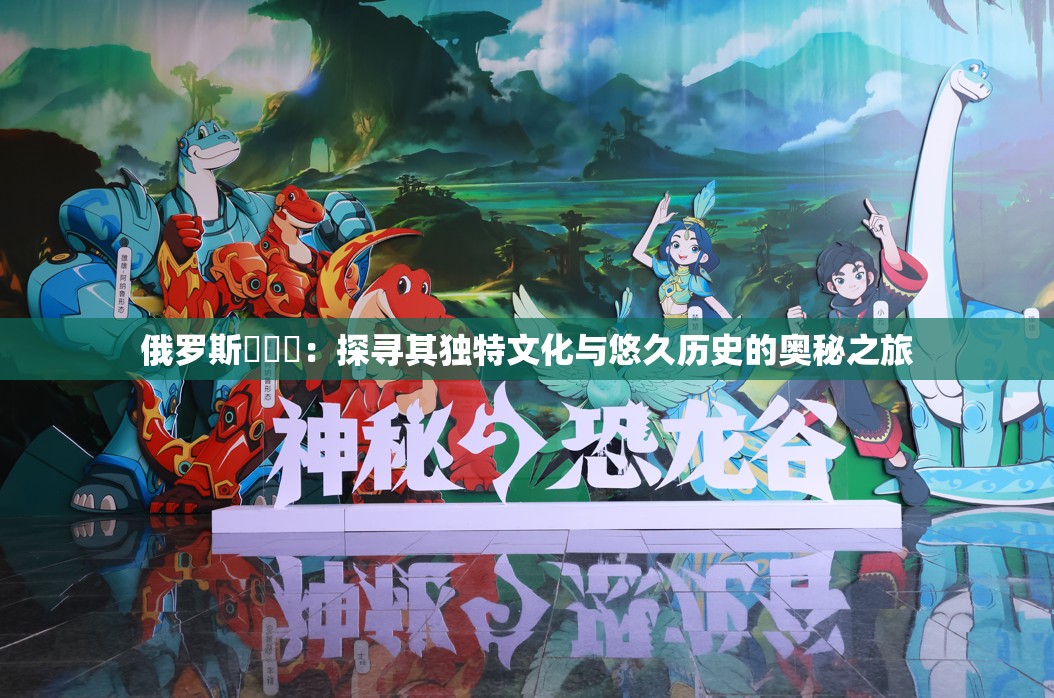 俄罗斯乄乄乄：探寻其独特文化与悠久历史的奥秘之旅